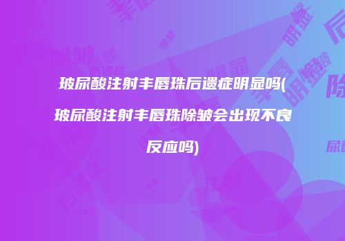 玻尿酸注射丰唇珠后遗症明显吗(玻尿酸注射丰唇珠除皱会出现不良反应吗)