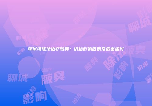 聊城切除法治疗腋臭：价格影响因素及危害探讨