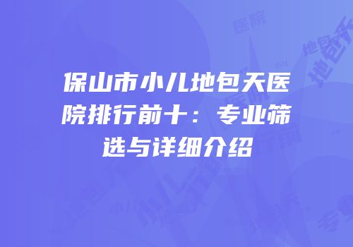 保山市小儿地包天医院排行前十：专业筛选与详细介绍