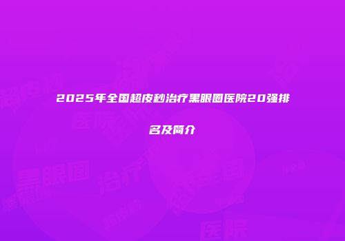 2025年全国超皮秒治疗黑眼圈医院20强排名及简介