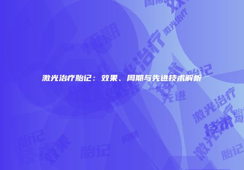 激光治疗胎记：效果、周期与先进技术解析