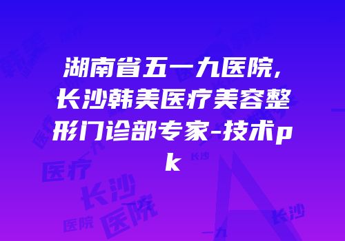 湖南省五一九医院,长沙韩美医疗美容整形门诊部专家-技术pk