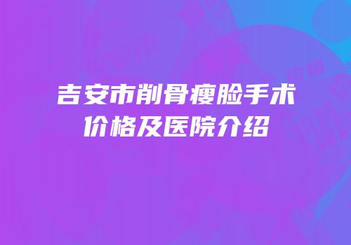 吉安市削骨瘦脸手术价格及医院介绍