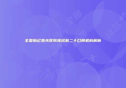 全国胎记激光医院排名前二十口碑机构解析
