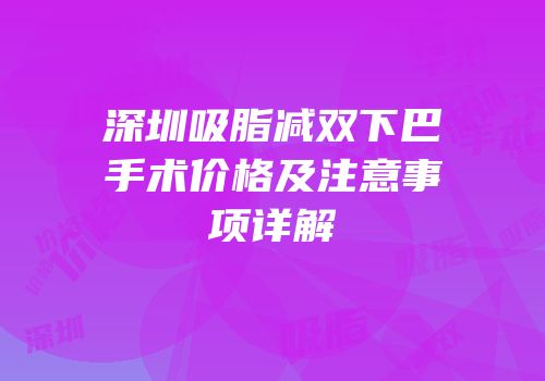 深圳吸脂减双下巴手术价格及注意事项详解