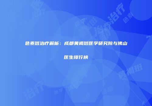 色素斑治疗解析：成都黄褐斑医学研究院与佛山医生排行榜
