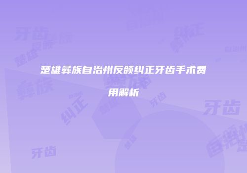 楚雄彝族自治州反颌纠正牙齿手术费用解析
