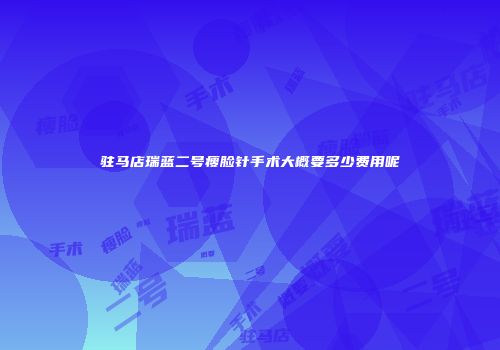 驻马店瑞蓝二号瘦脸针手术大概要多少费用呢