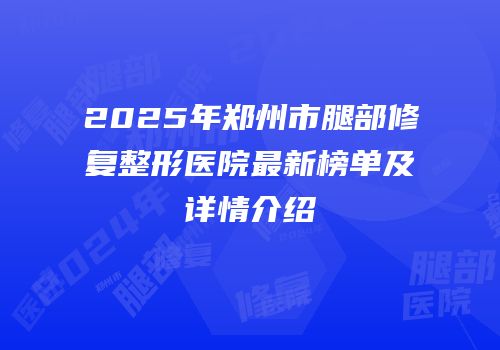 2025年郑州市腿部修复整形医院最新榜单及详情介绍
