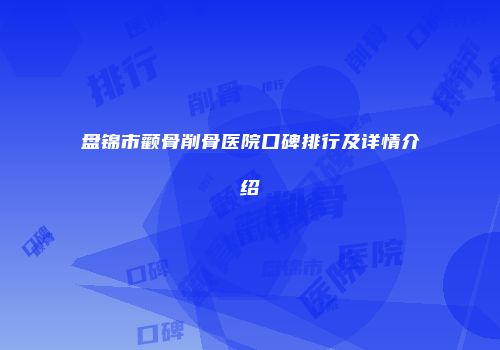 盘锦市颧骨削骨医院口碑排行及详情介绍