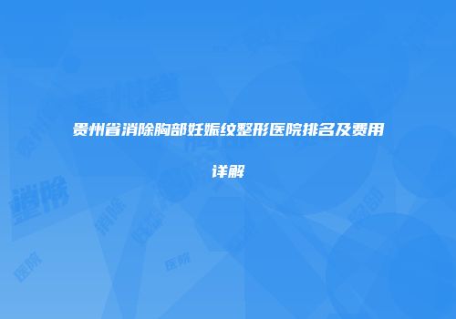 贵州省消除胸部妊娠纹整形医院排名及费用详解