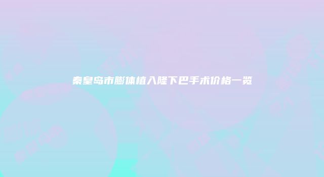 秦皇岛市膨体植入隆下巴手术价格一览