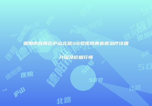 德阳市旌阳区庐山北路50号医院青春痘治疗详细介绍及价格行情