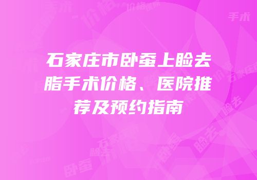 石家庄市卧蚕上睑去脂手术价格、医院推荐及预约指南