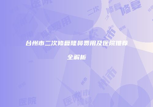 台州市二次修复隆鼻费用及医院推荐全解析