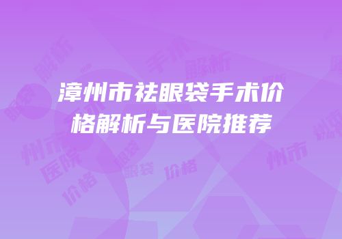 漳州市祛眼袋手术价格解析与医院推荐