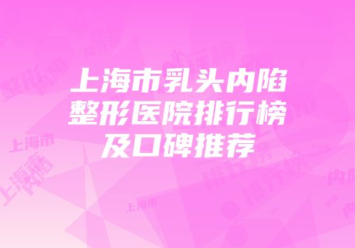 上海市乳头内陷整形医院排行榜及口碑推荐