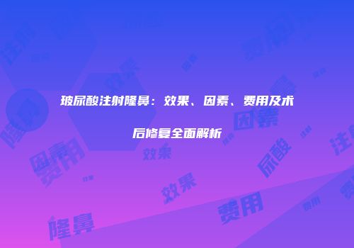 玻尿酸注射隆鼻：效果、因素、费用及术后修复全面解析