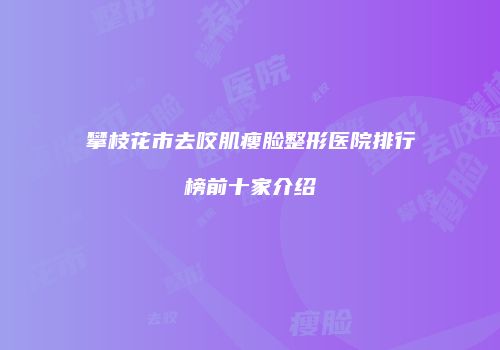 攀枝花市去咬肌瘦脸整形医院排行榜前十家介绍