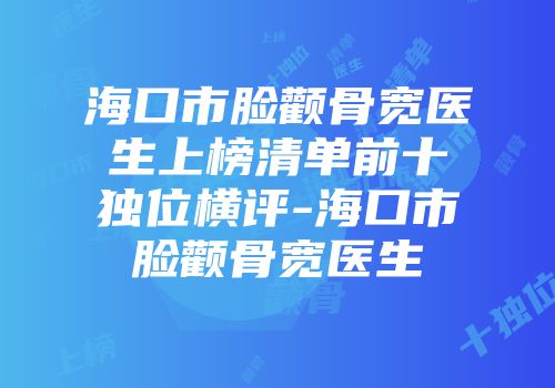 海口市脸颧骨宽医生上榜清单前十独位横评-海口市脸颧骨宽医生