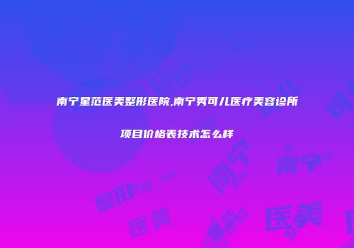 南宁星范医美整形医院,南宁秀可儿医疗美容诊所项目价格表技术怎么样