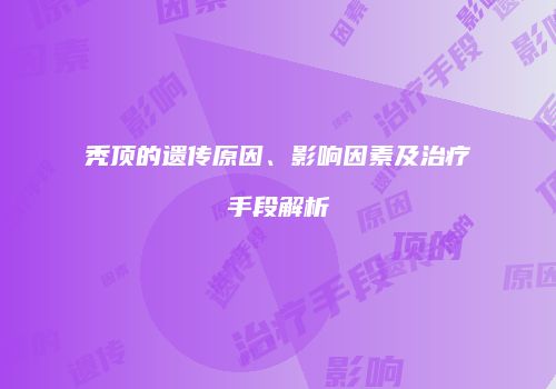 秃顶的遗传原因、影响因素及治疗手段解析