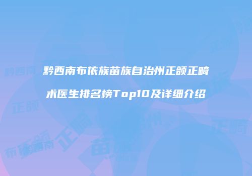 黔西南布依族苗族自治州正颌正畸术医生排名榜Top10及详细介绍