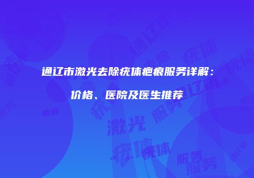 通辽市激光去除疣体疤痕服务详解：价格、医院及医生推荐