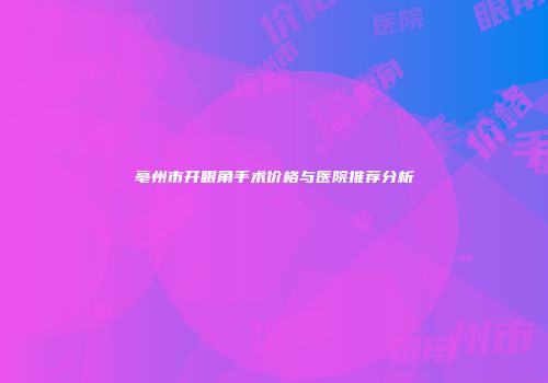 亳州市开眼角手术价格与医院推荐分析