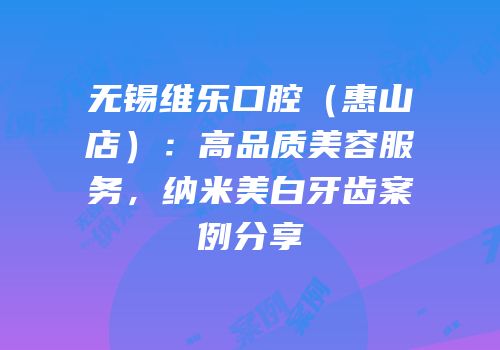 无锡维乐口腔（惠山店）：高品质美容服务，纳米美白牙齿案例分享