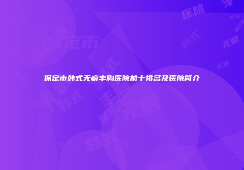 保定市韩式无痕丰胸医院前十排名及医院简介