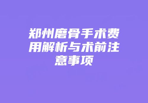 郑州磨骨手术费用解析与术前注意事项