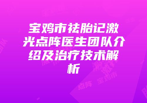 宝鸡市祛胎记激光点阵医生团队介绍及治疗技术解析