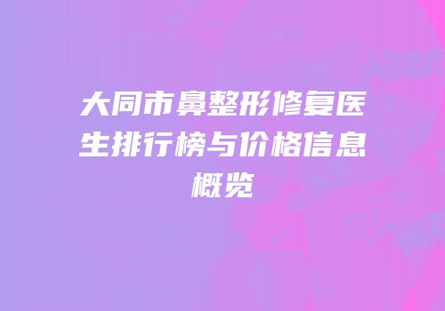 大同市鼻整形修复医生排行榜与价格信息概览