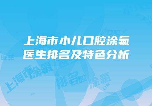 上海市小儿口腔涂氟医生排名及特色分析