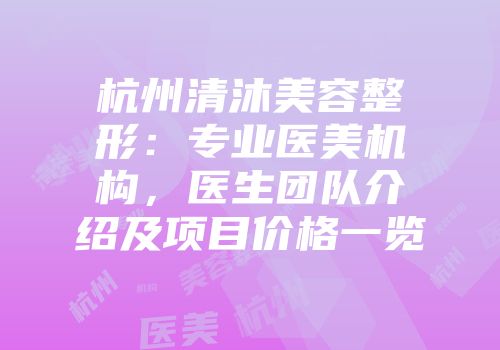 杭州清沐美容整形：专业医美机构，医生团队介绍及项目价格一览