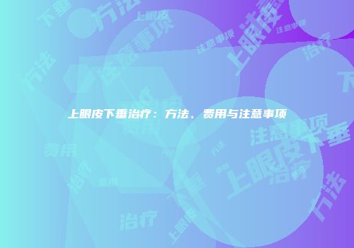 上眼皮下垂治疗：方法、费用与注意事项