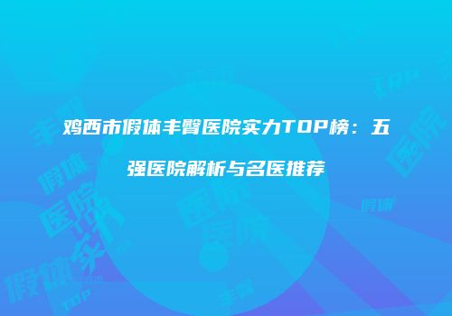 鸡西市假体丰臀医院实力TOP榜：五强医院解析与名医推荐