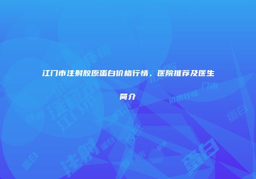 江门市注射胶原蛋白价格行情、医院推荐及医生简介
