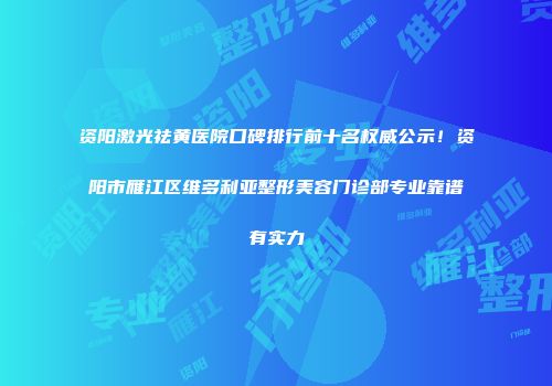 资阳激光祛黄医院口碑排行前十名权威公示！资阳市雁江区维多利亚整形美容门诊部专业靠谱有实力