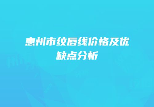 惠州市纹唇线价格及优缺点分析