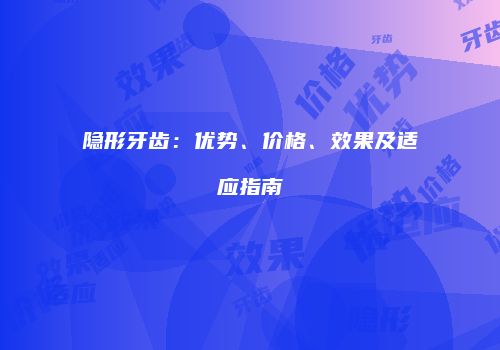 隐形牙齿：优势、价格、效果及适应指南