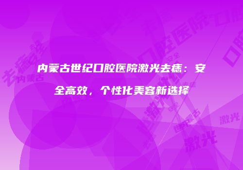 内蒙古世纪口腔医院激光去痣：安全高效，个性化美容新选择