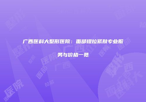 广西医科大整形医院：面部提拉紧肤专业服务与价格一览