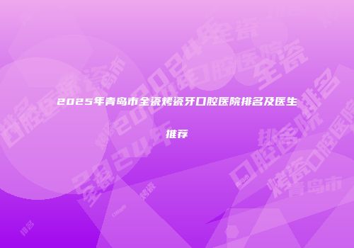 2025年青岛市全瓷烤瓷牙口腔医院排名及医生推荐