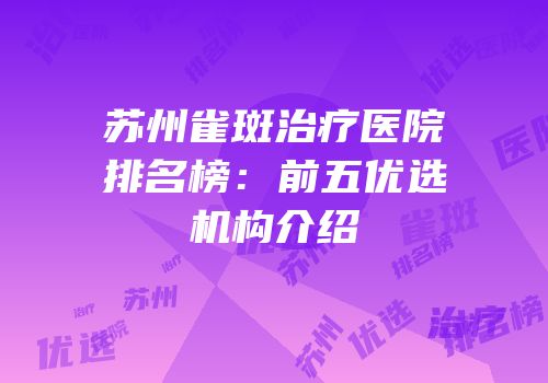 苏州雀斑治疗医院排名榜：前五优选机构介绍