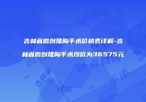 吉林省微创隆胸手术价格表详解-吉林省微创隆胸手术均价为36575元