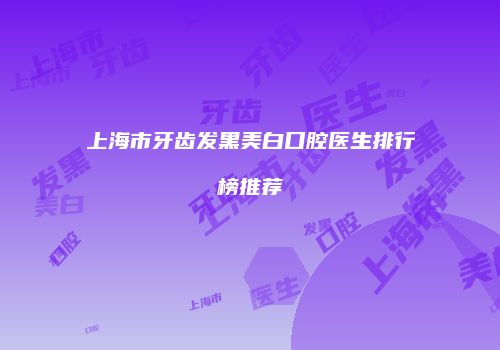 上海市牙齿发黑美白口腔医生排行榜推荐