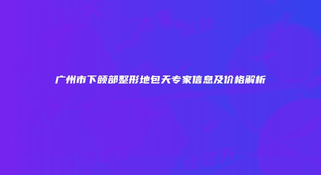 广州市下颌部整形地包天专家信息及价格解析