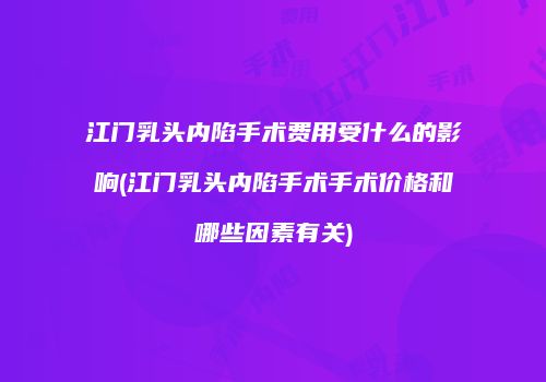 江门乳头内陷手术费用受什么的影响(江门乳头内陷手术手术价格和哪些因素有关)